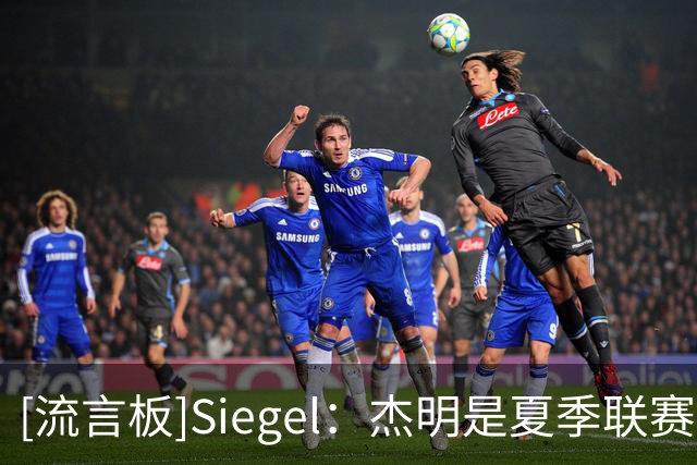 [流言板]Siegel：杰明是夏季联赛的最大赢家之一，他进步明显&更自信